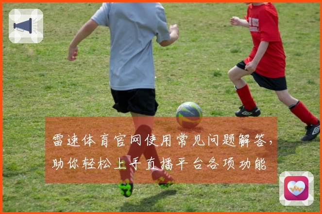 雷速体育官网使用常见问题解答，助你轻松上手直播平台各项功能