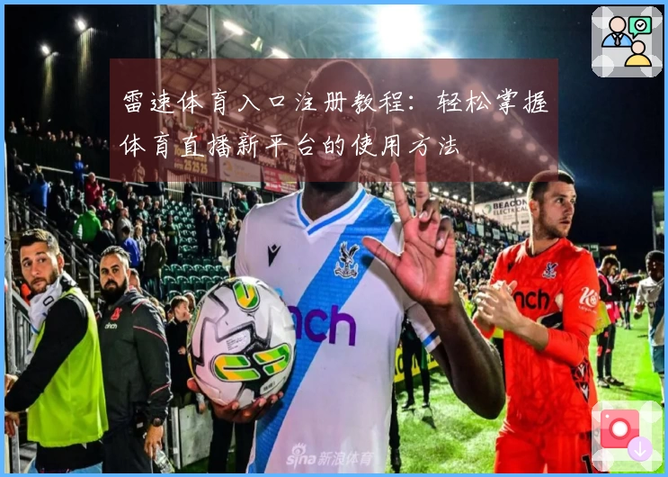 雷速体育入口注册教程：轻松掌握体育直播新平台的使用方法