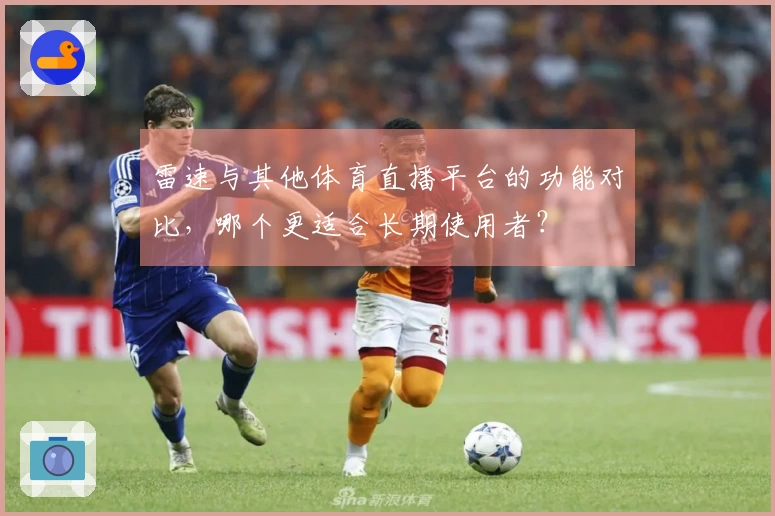 雷速与其他体育直播平台的功能对比，哪个更适合长期使用者？