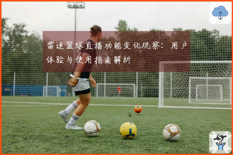 雷速篮球直播功能变化观察：用户体验与使用指南解析