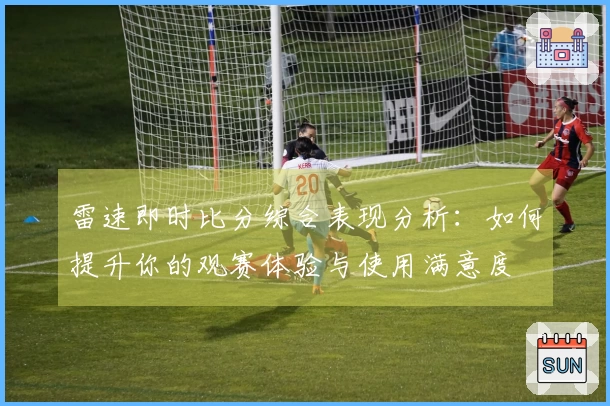雷速即时比分综合表现分析：如何提升你的观赛体验与使用满意度