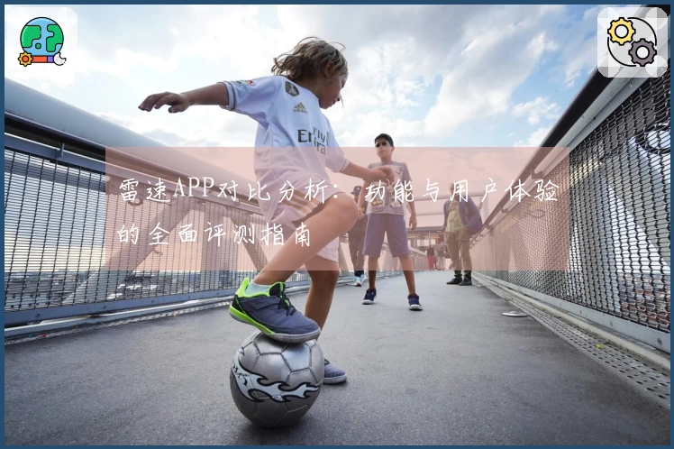 雷速APP对比分析:功能与用户体验的全面评测指南