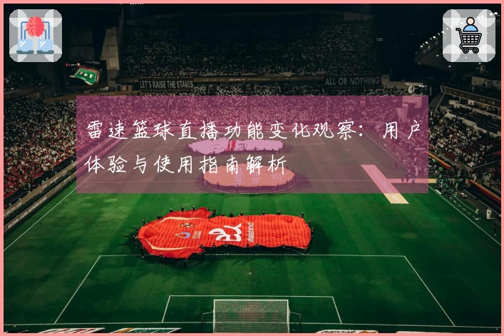 雷速篮球直播功能变化观察：用户体验与使用指南解析