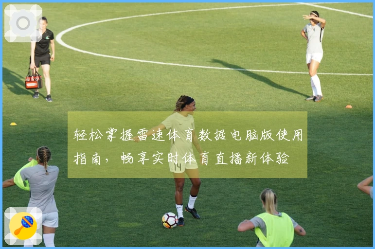 轻松掌握雷速体育数据电脑版使用指南，畅享实时体育直播新体验
