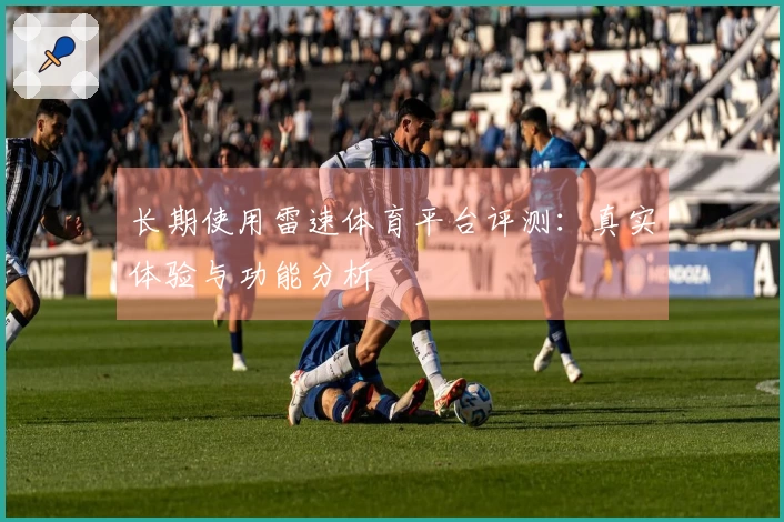 长期使用雷速体育平台评测：真实体验与功能分析