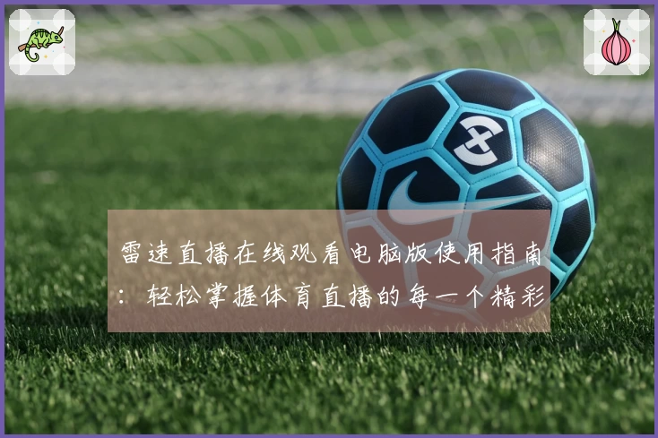 雷速直播在线观看电脑版使用指南：轻松掌握体育直播的每一个精彩瞬间