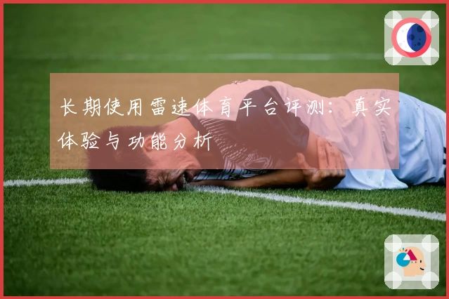 长期使用雷速体育平台评测：真实体验与功能分析