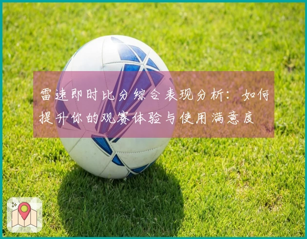 雷速即时比分综合表现分析：如何提升你的观赛体验与使用满意度