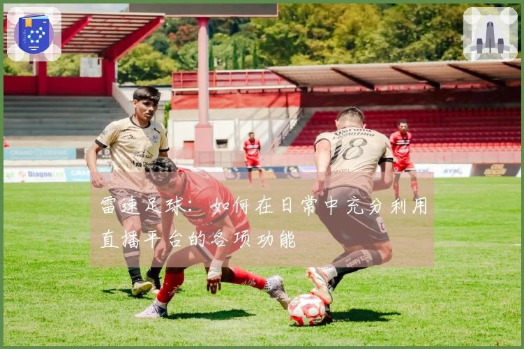 雷速足球：如何在日常中充分利用直播平台的各项功能